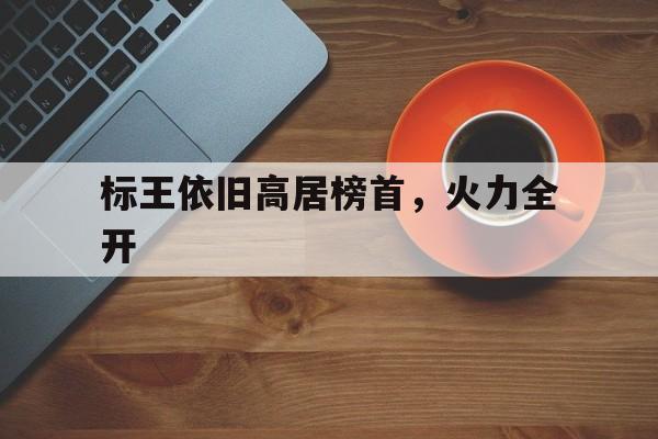 标王依旧高居榜首,火力全开 标王依旧高居榜首,火力全开